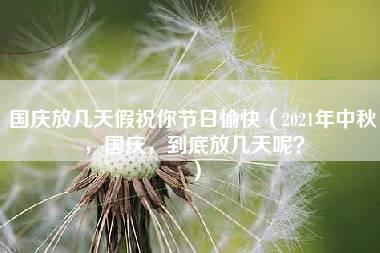 国庆放几天假祝你节日愉快（2021年中秋，国庆，到底放几天呢？）