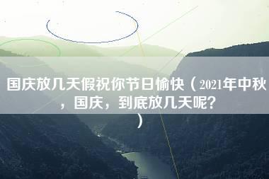 国庆放几天假祝你节日愉快（2021年中秋，国庆，到底放几天呢？）