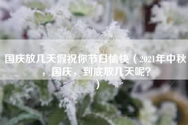 国庆放几天假祝你节日愉快（2021年中秋，国庆，到底放几天呢？）