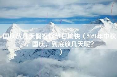 国庆放几天假祝你节日愉快（2021年中秋，国庆，到底放几天呢？）