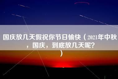 国庆放几天假祝你节日愉快（2021年中秋，国庆，到底放几天呢？）