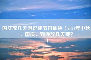 国庆放几天假祝你节日愉快（2021年中秋，国庆，到底放几天呢？）