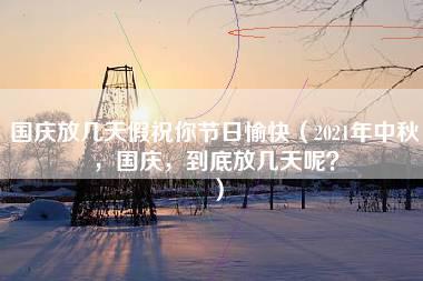 国庆放几天假祝你节日愉快（2021年中秋，国庆，到底放几天呢？）