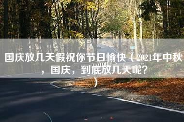 国庆放几天假祝你节日愉快（2021年中秋，国庆，到底放几天呢？）