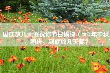 国庆放几天假祝你节日愉快（2021年中秋，国庆，到底放几天呢？）