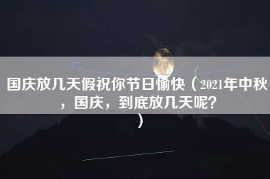 国庆放几天假祝你节日愉快（2021年中秋，国庆，到底放几天呢？）