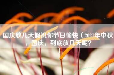 国庆放几天假祝你节日愉快（2021年中秋，国庆，到底放几天呢？）