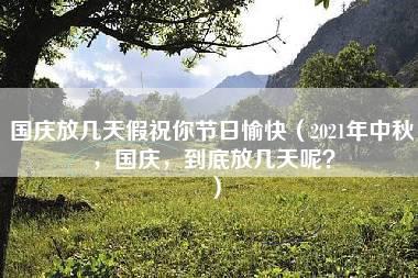 国庆放几天假祝你节日愉快（2021年中秋，国庆，到底放几天呢？）