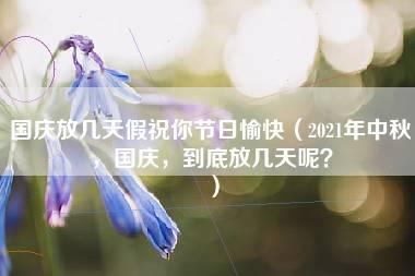 国庆放几天假祝你节日愉快（2021年中秋，国庆，到底放几天呢？）