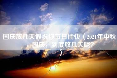 国庆放几天假祝你节日愉快（2021年中秋，国庆，到底放几天呢？）