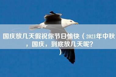 国庆放几天假祝你节日愉快（2021年中秋，国庆，到底放几天呢？）