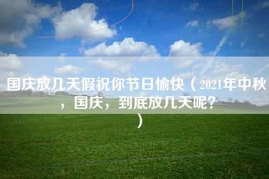 国庆放几天假祝你节日愉快（2021年中秋，国庆，到底放几天呢？）