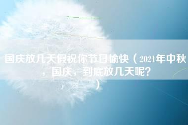 国庆放几天假祝你节日愉快（2021年中秋，国庆，到底放几天呢？）