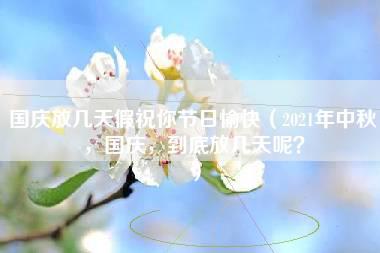 国庆放几天假祝你节日愉快（2021年中秋，国庆，到底放几天呢？）