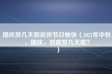 国庆放几天假祝你节日愉快（2021年中秋，国庆，到底放几天呢？）