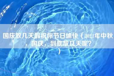 国庆放几天假祝你节日愉快（2021年中秋，国庆，到底放几天呢？）