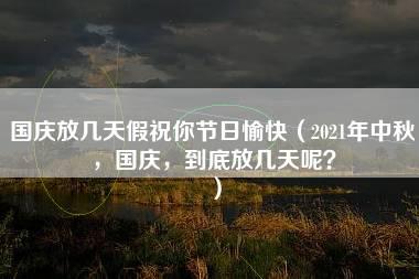 国庆放几天假祝你节日愉快（2021年中秋，国庆，到底放几天呢？）