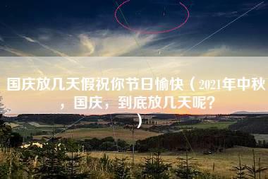 国庆放几天假祝你节日愉快（2021年中秋，国庆，到底放几天呢？）