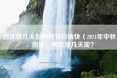 国庆放几天假祝你节日愉快（2021年中秋，国庆，到底放几天呢？）