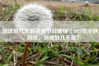 国庆放几天假祝你节日愉快（2021年中秋，国庆，到底放几天呢？）