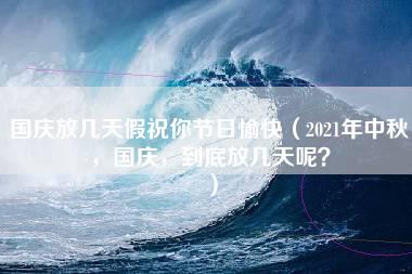 国庆放几天假祝你节日愉快（2021年中秋，国庆，到底放几天呢？）