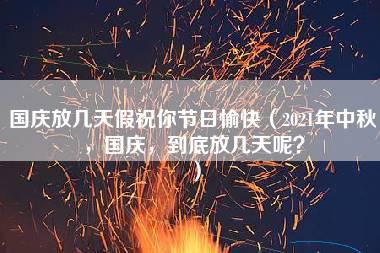 国庆放几天假祝你节日愉快（2021年中秋，国庆，到底放几天呢？）