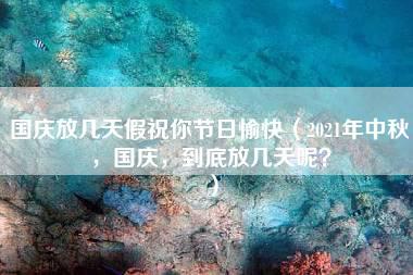 国庆放几天假祝你节日愉快（2021年中秋，国庆，到底放几天呢？）