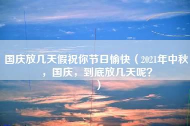 国庆放几天假祝你节日愉快（2021年中秋，国庆，到底放几天呢？）