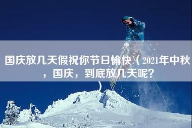 国庆放几天假祝你节日愉快（2021年中秋，国庆，到底放几天呢？）