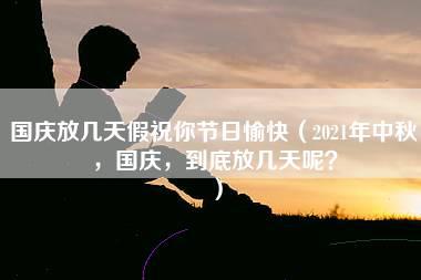 国庆放几天假祝你节日愉快（2021年中秋，国庆，到底放几天呢？）