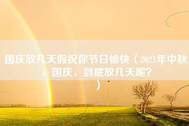 国庆放几天假祝你节日愉快（2021年中秋，国庆，到底放几天呢？）