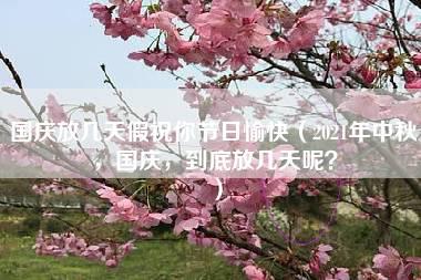 国庆放几天假祝你节日愉快（2021年中秋，国庆，到底放几天呢？）