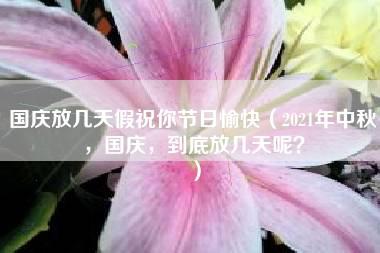 国庆放几天假祝你节日愉快（2021年中秋，国庆，到底放几天呢？）