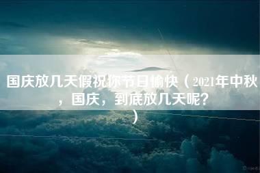 国庆放几天假祝你节日愉快（2021年中秋，国庆，到底放几天呢？）