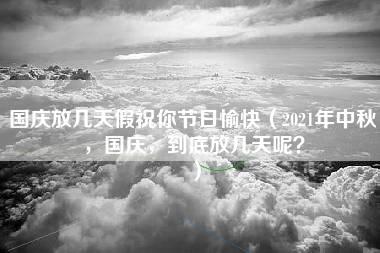 国庆放几天假祝你节日愉快（2021年中秋，国庆，到底放几天呢？）