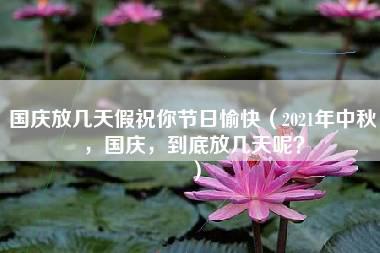 国庆放几天假祝你节日愉快（2021年中秋，国庆，到底放几天呢？）