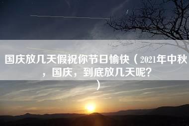 国庆放几天假祝你节日愉快（2021年中秋，国庆，到底放几天呢？）