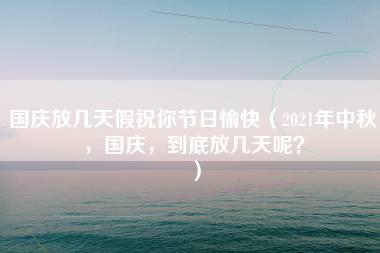 国庆放几天假祝你节日愉快（2021年中秋，国庆，到底放几天呢？）