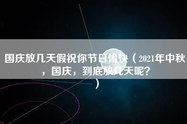 国庆放几天假祝你节日愉快（2021年中秋，国庆，到底放几天呢？）