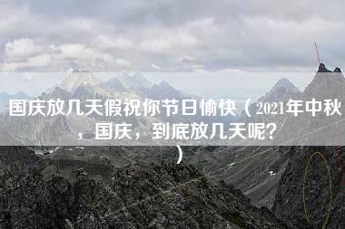 国庆放几天假祝你节日愉快（2021年中秋，国庆，到底放几天呢？）