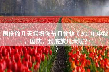 国庆放几天假祝你节日愉快（2021年中秋，国庆，到底放几天呢？）