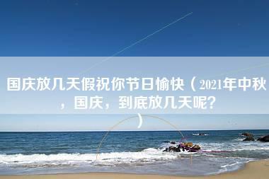 国庆放几天假祝你节日愉快（2021年中秋，国庆，到底放几天呢？）