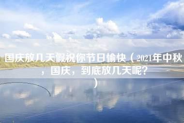 国庆放几天假祝你节日愉快（2021年中秋，国庆，到底放几天呢？）