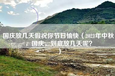 国庆放几天假祝你节日愉快（2021年中秋，国庆，到底放几天呢？）