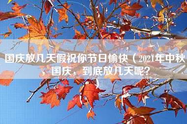 国庆放几天假祝你节日愉快（2021年中秋，国庆，到底放几天呢？）