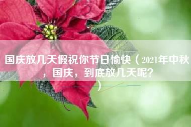 国庆放几天假祝你节日愉快（2021年中秋，国庆，到底放几天呢？）