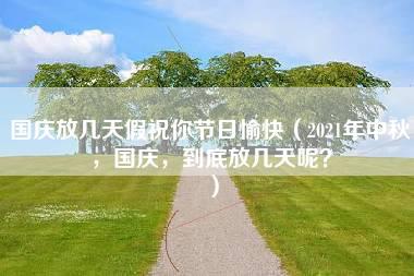 国庆放几天假祝你节日愉快（2021年中秋，国庆，到底放几天呢？）