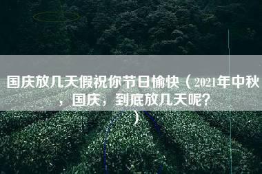 国庆放几天假祝你节日愉快（2021年中秋，国庆，到底放几天呢？）