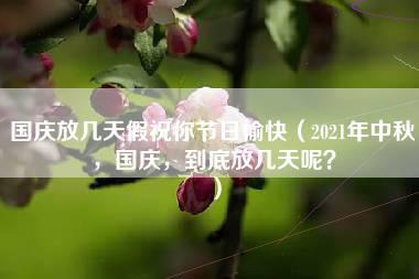 国庆放几天假祝你节日愉快（2021年中秋，国庆，到底放几天呢？）