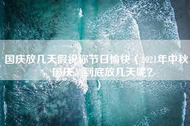 国庆放几天假祝你节日愉快（2021年中秋，国庆，到底放几天呢？）